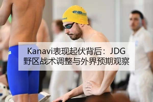 Kanavi表现起伏背后：JDG野区战术调整与外界预期观察 | xingkong