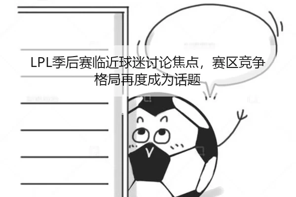 LPL季后赛临近球迷讨论焦点，赛区竞争格局再度成为话题 - xingkong
